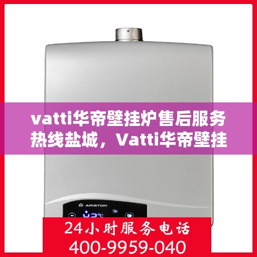 vatti华帝壁挂炉售后服务热线盐城，Vatti华帝壁挂炉盐城售后服务热线，专业团队提供细致服务