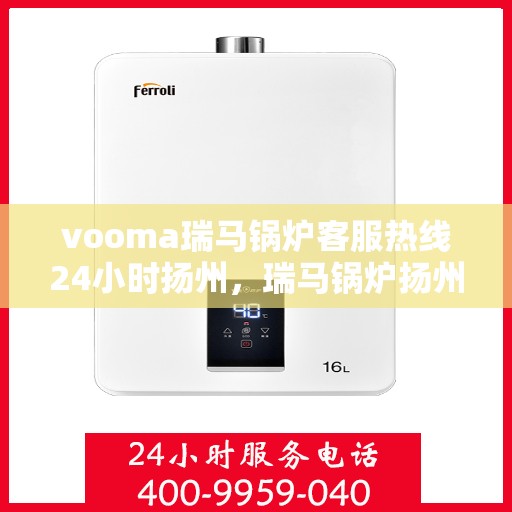 vooma瑞马锅炉客服热线24小时扬州，瑞马锅炉扬州客服热线全天候服务，保障温暖不断线