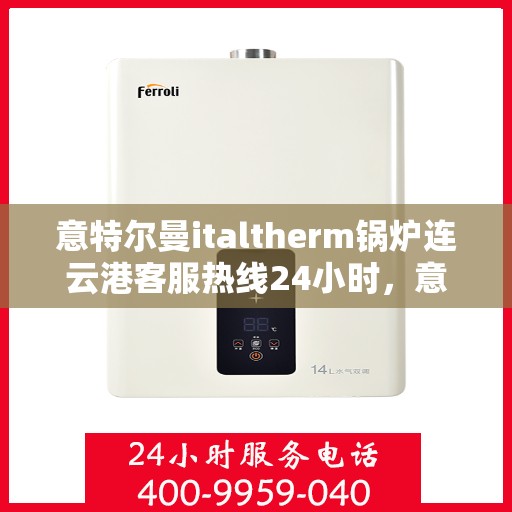 意特尔曼italtherm锅炉连云港客服热线24小时，意特尔曼italtherm锅炉连云港全天候客服热线支持