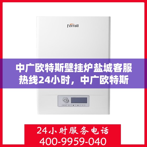中广欧特斯壁挂炉盐城客服热线24小时，中广欧特斯壁挂炉盐城客服热线全天候服务，温暖您的每一个需求瞬间