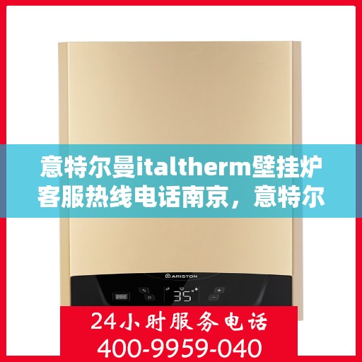 意特尔曼italtherm壁挂炉客服热线电话南京，意特尔曼italtherm壁挂炉南京客服热线电话及售后服务指南