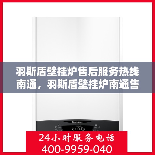 羽斯盾壁挂炉售后服务热线南通，羽斯盾壁挂炉南通售后服务热线及专业维修支持