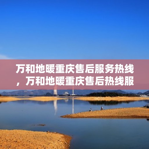 万和地暖重庆售后服务热线，万和地暖重庆售后热线服务指南