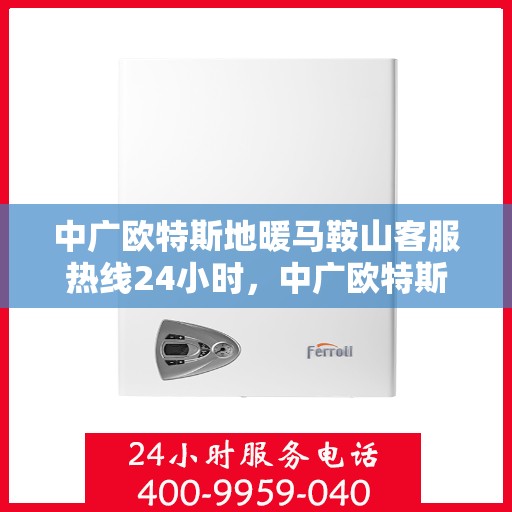 中广欧特斯地暖马鞍山客服热线24小时，中广欧特斯地暖马鞍山全天候客服热线，温暖连接每一天