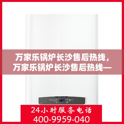 万家乐锅炉长沙售后热线，万家乐锅炉长沙售后热线——专业维修与咨询一站式服务