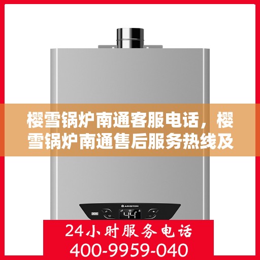 樱雪锅炉南通客服电话，樱雪锅炉南通售后服务热线及咨询指南