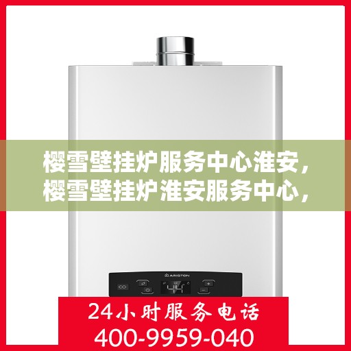 樱雪壁挂炉服务中心淮安，樱雪壁挂炉淮安服务中心，专业维护，温暖您的生活