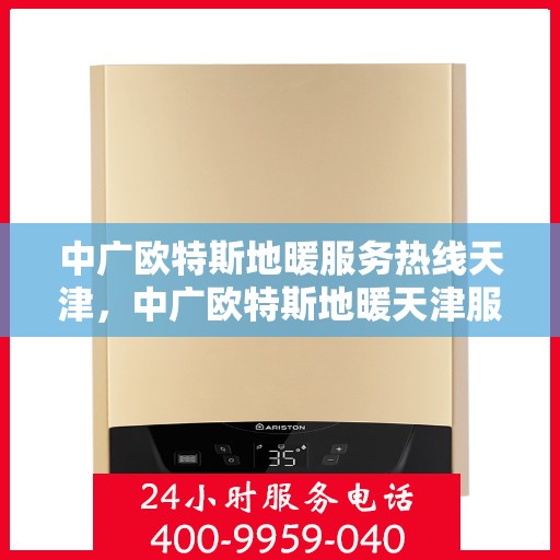 中广欧特斯地暖服务热线天津，中广欧特斯地暖天津服务热线详解