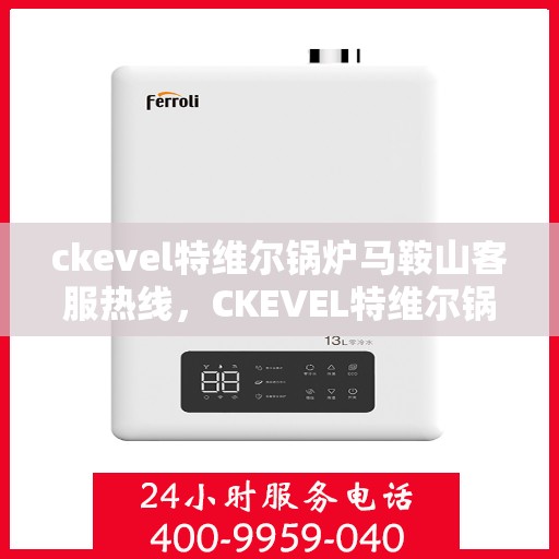 ckevel特维尔锅炉马鞍山客服热线，CKEVEL特维尔锅炉马鞍山客服热线，专业服务的起点与质量的承诺