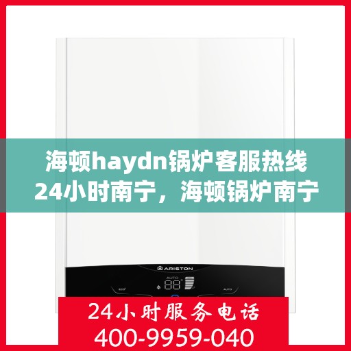 海顿haydn锅炉客服热线24小时南宁，海顿锅炉南宁客服热线全天候为您服务