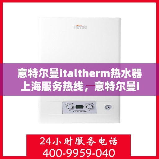 意特尔曼italtherm热水器上海服务热线，意特尔曼italtherm热水器上海服务热线，专业维修与支持团队为您护航