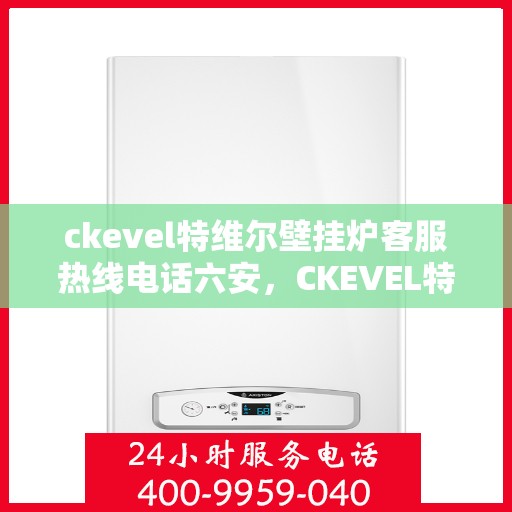 ckevel特维尔壁挂炉客服热线电话六安，CKEVEL特维尔壁挂炉六安客服热线电话及售后支持全解析