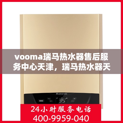 vooma瑞马热水器售后服务中心天津，瑞马热水器天津售后服务中心，专业维修与优质服务同步进行