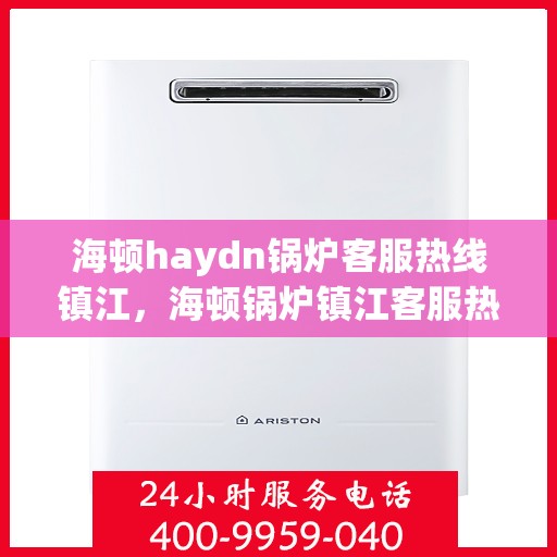 海顿haydn锅炉客服热线镇江，海顿锅炉镇江客服热线，专业解答您的锅炉问题