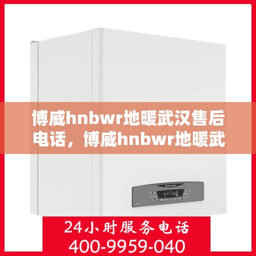 博威hnbwr地暖武汉售后电话，博威hnbwr地暖武汉售后热线及专业服务团队解析
