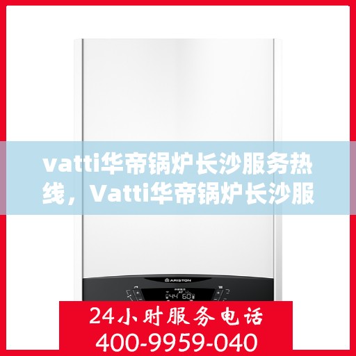 vatti华帝锅炉长沙服务热线，Vatti华帝锅炉长沙服务热线，专业维修与支持团队为您护航供暖系统安全！