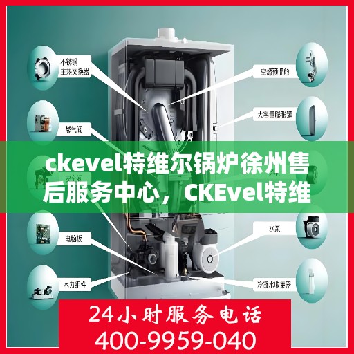 ckevel特维尔锅炉徐州售后服务中心，CKEvel特维尔锅炉徐州售后服务中心，专业维修与优质服务一体化