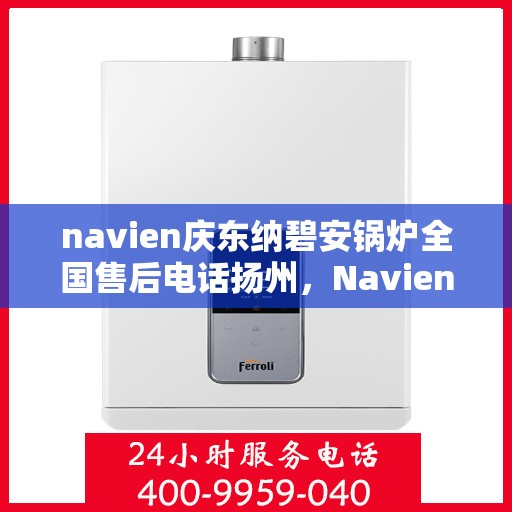 navien庆东纳碧安锅炉全国售后电话扬州，Navien庆东纳碧安锅炉全国售后热线在扬州，专业维修与咨询