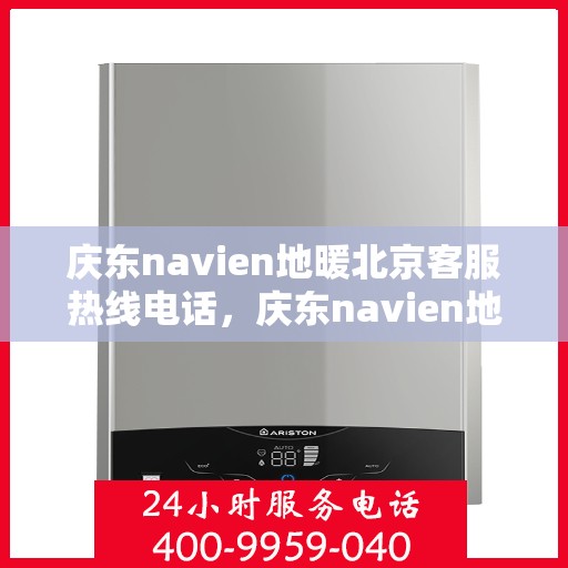 庆东navien地暖北京客服热线电话，庆东navien地暖北京客服热线全攻略，专业解答，贴心服务