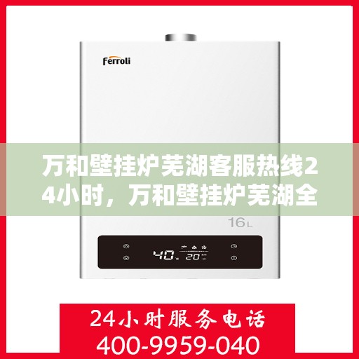 万和壁挂炉芜湖客服热线24小时，万和壁挂炉芜湖全天候客服热线，贴心服务随时在线