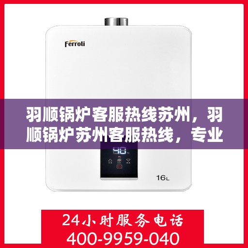 羽顺锅炉客服热线苏州，羽顺锅炉苏州客服热线，专业解答，贴心服务