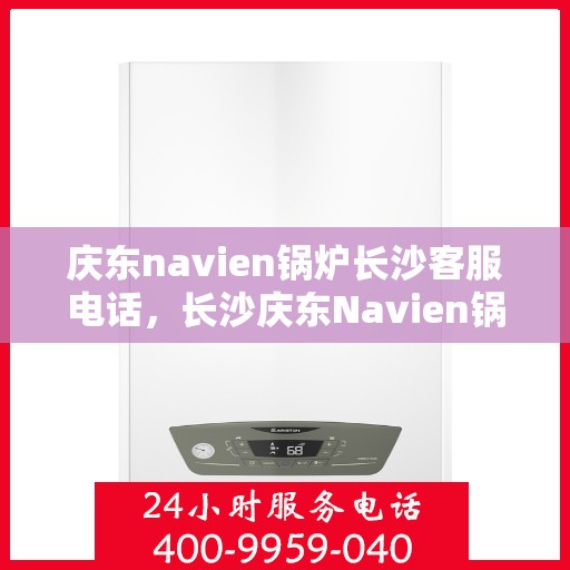 庆东navien锅炉长沙客服电话，长沙庆东Navien锅炉官方客服热线及咨询指南