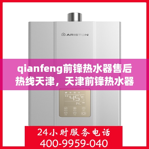 qianfeng前锋热水器售后热线天津，天津前锋热水器售后热线及服务一览