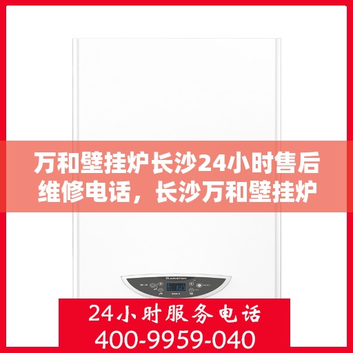 万和壁挂炉长沙24小时售后维修电话，长沙万和壁挂炉全天候售后维修热线专业服务您每一刻