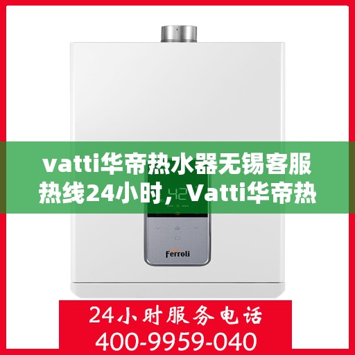 vatti华帝热水器无锡客服热线24小时，Vatti华帝热水器无锡客服热线全天候服务，温暖热线随时为您解答