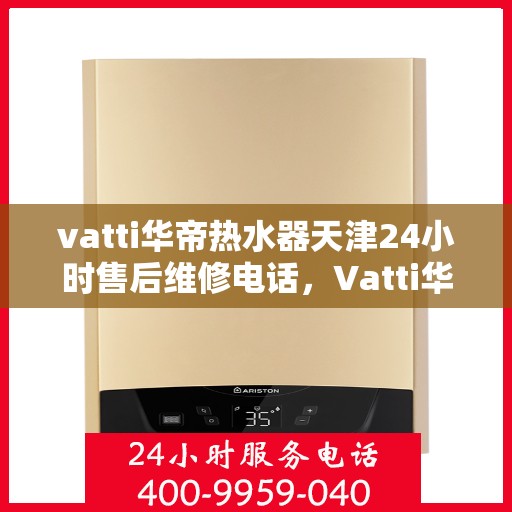 vatti华帝热水器天津24小时售后维修电话，Vatti华帝热水器天津全天候售后维修服务热线