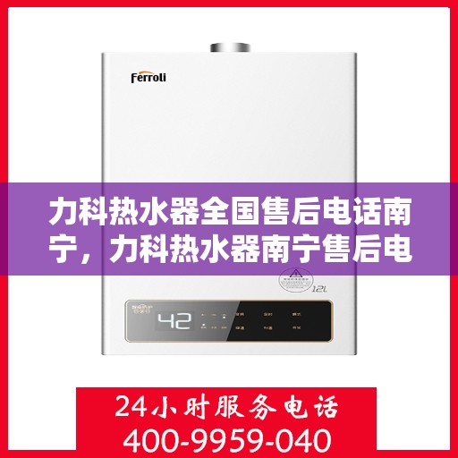 力科热水器全国售后电话南宁，力科热水器南宁售后电话及服务一览