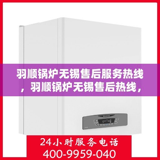 羽顺锅炉无锡售后服务热线，羽顺锅炉无锡售后热线，专业服务，贴心保障
