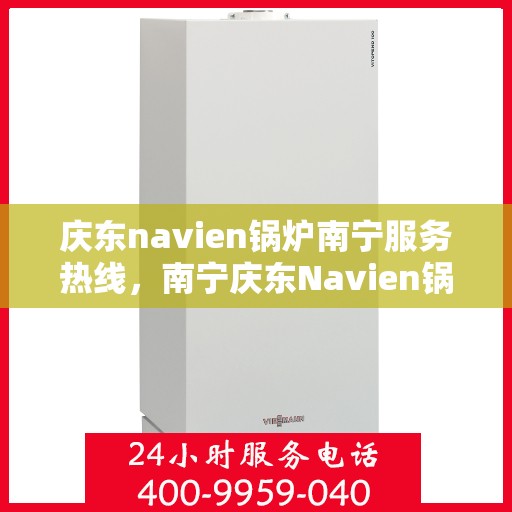 庆东navien锅炉南宁服务热线，南宁庆东Navien锅炉服务热线，专业维修与支持团队为您解答疑惑