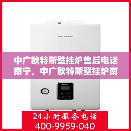中广欧特斯壁挂炉售后电话南宁，中广欧特斯壁挂炉南宁售后电话及维修服务指南