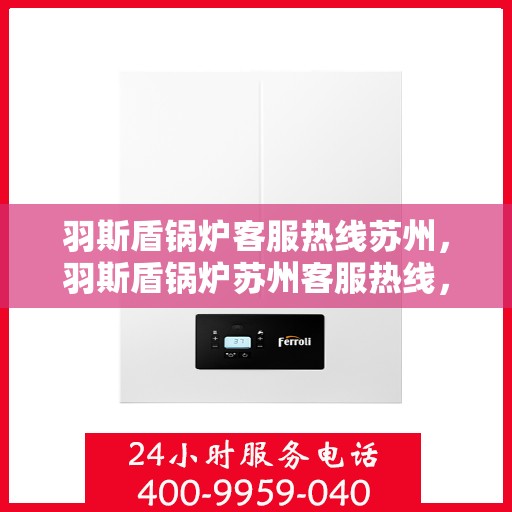 羽斯盾锅炉客服热线苏州，羽斯盾锅炉苏州客服热线，专业解答，贴心服务