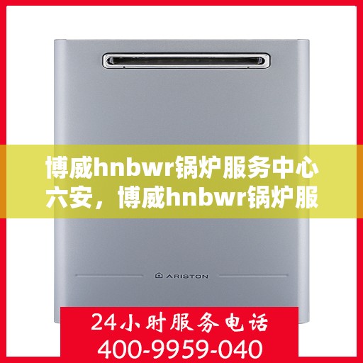 博威hnbwr锅炉服务中心六安，博威hnbwr锅炉服务中心落户六安，专业服务助力高效运行
