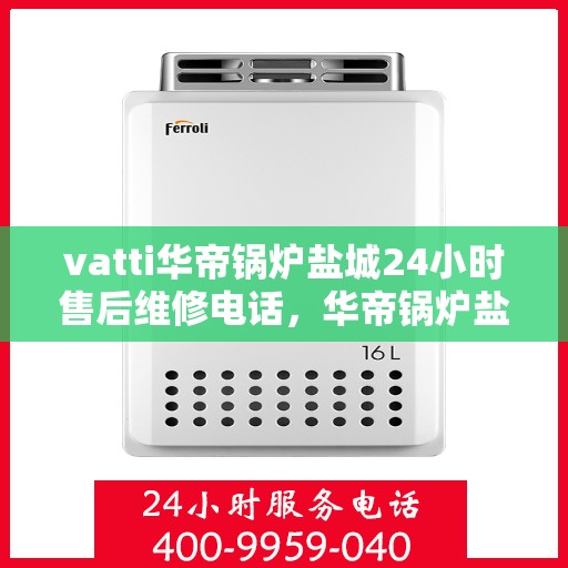 vatti华帝锅炉盐城24小时售后维修电话，华帝锅炉盐城专业售后维修团队全天候服务热线！