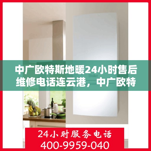 中广欧特斯地暖24小时售后维修电话连云港，中广欧特斯地暖连云港专业售后维修团队全天候服务热线及维修指南