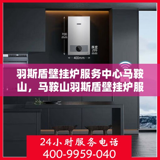 羽斯盾壁挂炉服务中心马鞍山，马鞍山羽斯盾壁挂炉服务中心专业服务