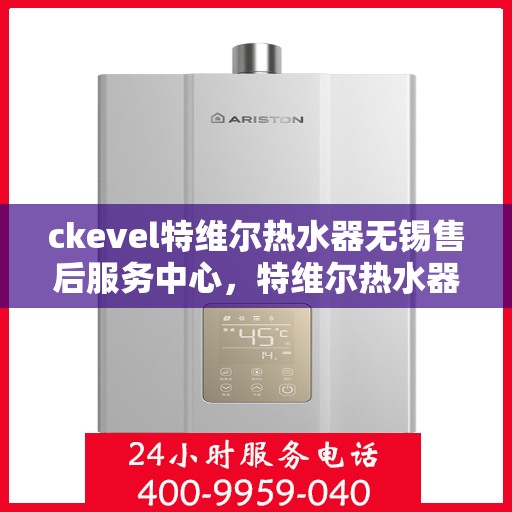 ckevel特维尔热水器无锡售后服务中心，特维尔热水器无锡售后服务中心，专业维修与贴心服务