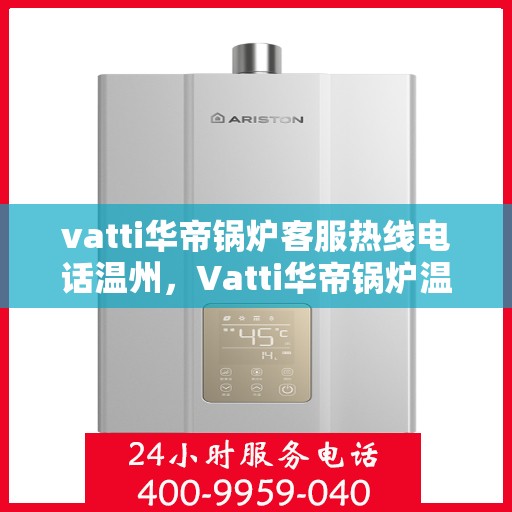 vatti华帝锅炉客服热线电话温州，Vatti华帝锅炉温州客服热线电话及售后服务解析