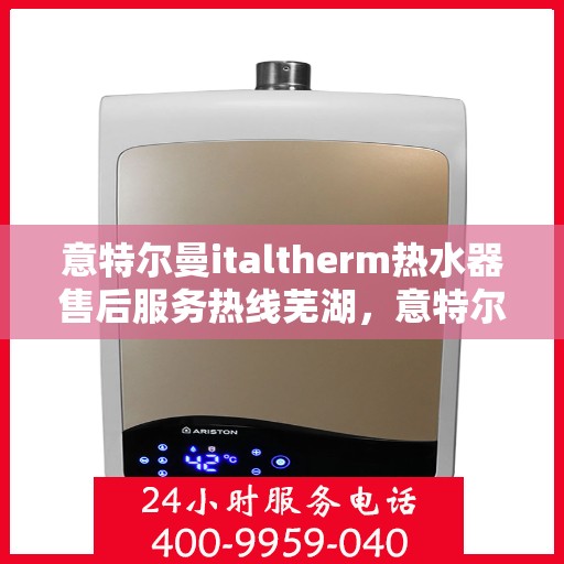 意特尔曼italtherm热水器售后服务热线芜湖，意特尔曼italtherm热水器芜湖售后服务热线及专业维修支持