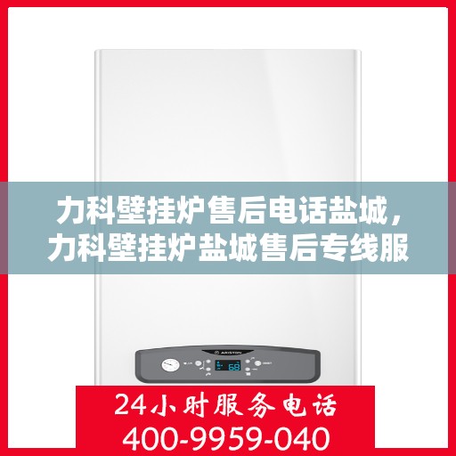 力科壁挂炉售后电话盐城，力科壁挂炉盐城售后专线服务