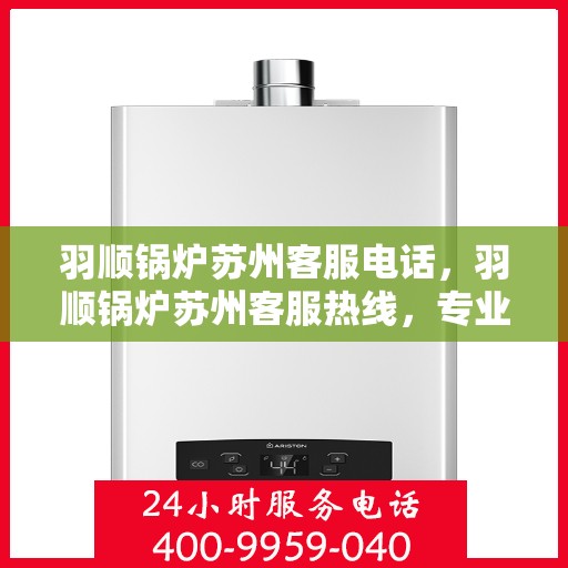 羽顺锅炉苏州客服电话，羽顺锅炉苏州客服热线，专业解答与优质服务