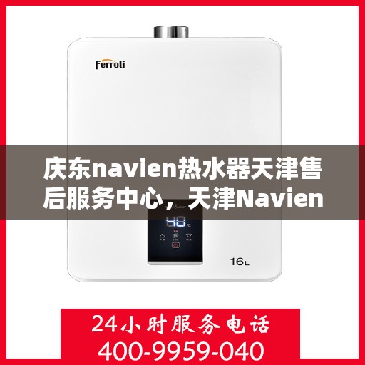 庆东navien热水器天津售后服务中心，天津Navien热水器售后服务中心，专业维修与贴心服务