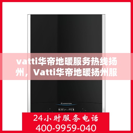 vatti华帝地暖服务热线扬州，Vatti华帝地暖扬州服务热线详解