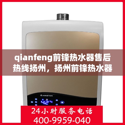 qianfeng前锋热水器售后热线扬州，扬州前锋热水器售后热线及服务详解