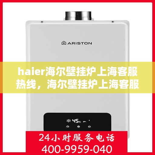 haier海尔壁挂炉上海客服热线，海尔壁挂炉上海客服热线，专业售后与技术支持团队为您解答疑问