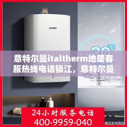 意特尔曼italtherm地暖客服热线电话镇江，意特尔曼italtherm地暖镇江客服热线电话全解析