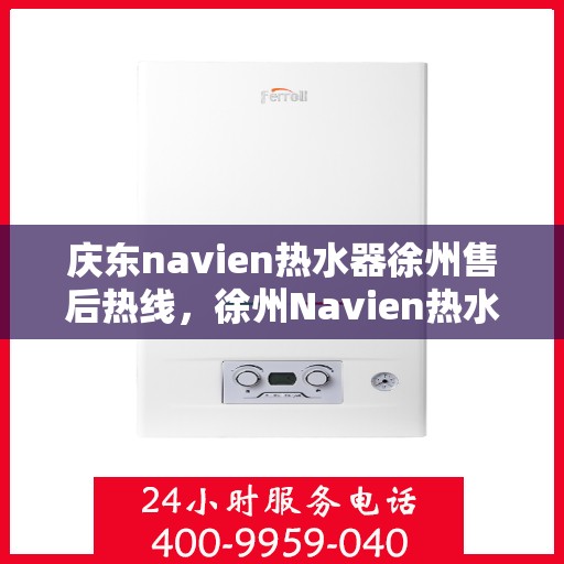 庆东navien热水器徐州售后热线，徐州Navien热水器售后热线及维修服务解析